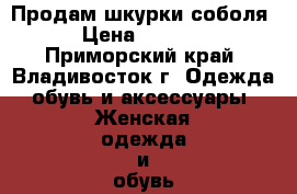 Продам шкурки соболя › Цена ­ 5 000 - Приморский край, Владивосток г. Одежда, обувь и аксессуары » Женская одежда и обувь   
